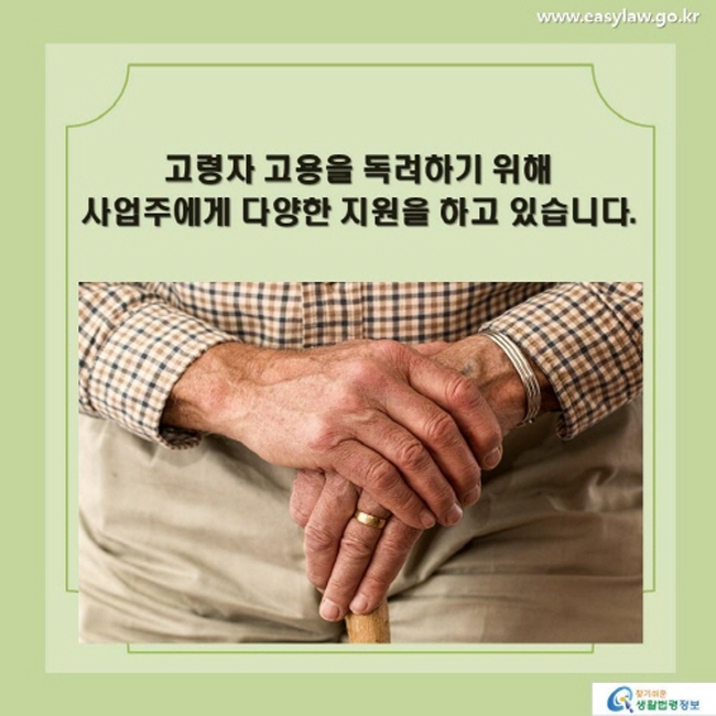 고령자 고용을 독려하기 위해 사업주에게 다양한 지원을 하고 있습니다.